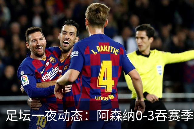 足坛一夜动态：阿森纳0-3吞赛季首败，国米2-2罗马，巴萨3-1复仇
